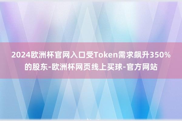 2024欧洲杯官网入口受Token需求飙升350%的股东-欧洲杯网页线上买球-官方网站