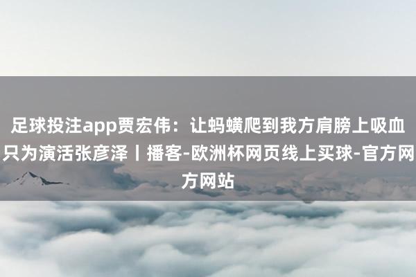 足球投注app贾宏伟：让蚂蟥爬到我方肩膀上吸血，只为演活张彦泽丨播客-欧洲杯网页线上买球-官方网站