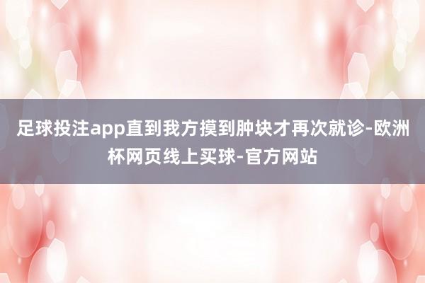 足球投注app直到我方摸到肿块才再次就诊-欧洲杯网页线上买球-官方网站