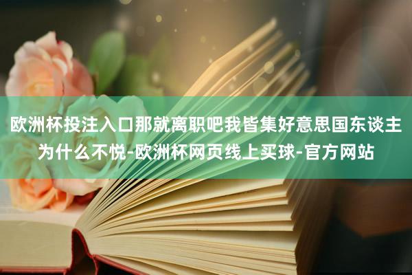 欧洲杯投注入口那就离职吧我皆集好意思国东谈主为什么不悦-欧洲杯网页线上买球-官方网站