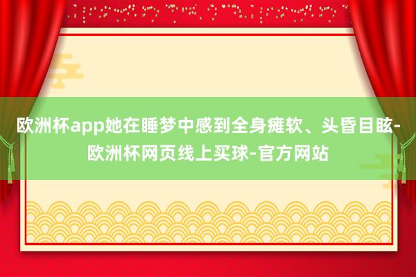 欧洲杯app她在睡梦中感到全身瘫软、头昏目眩-欧洲杯网页线上买球-官方网站