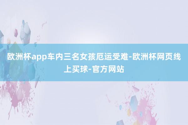 欧洲杯app车内三名女孩厄运受难-欧洲杯网页线上买球-官方网站
