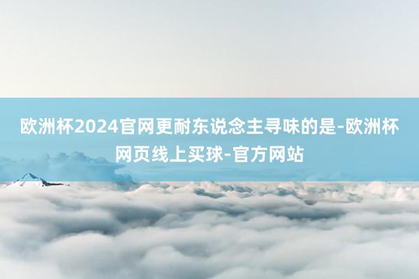 欧洲杯2024官网更耐东说念主寻味的是-欧洲杯网页线上买球-官方网站