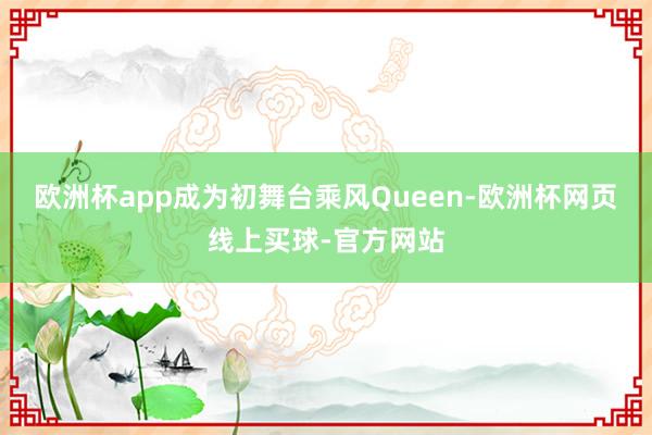 欧洲杯app成为初舞台乘风Queen-欧洲杯网页线上买球-官方网站