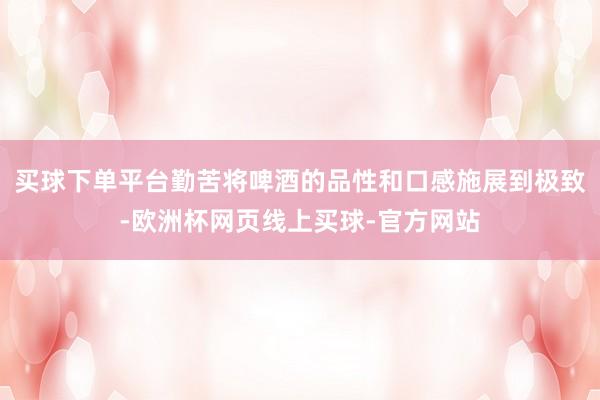 买球下单平台勤苦将啤酒的品性和口感施展到极致-欧洲杯网页线上买球-官方网站