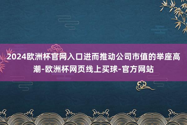 2024欧洲杯官网入口进而推动公司市值的举座高潮-欧洲杯网页线上买球-官方网站