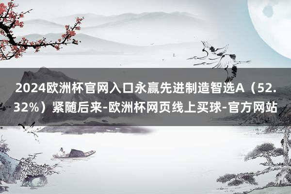 2024欧洲杯官网入口永赢先进制造智选A(52.32%)紧随后来-欧洲杯网页线上买球-官方网站
