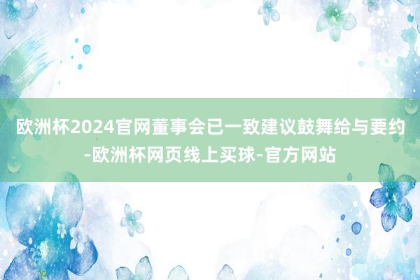 欧洲杯2024官网董事会已一致建议鼓舞给与要约-欧洲杯网页线上买球-官方网站