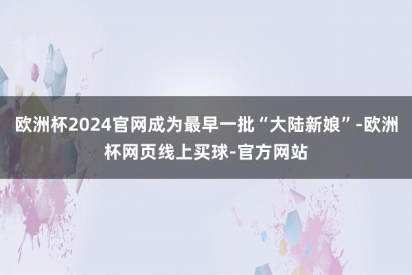 欧洲杯2024官网成为最早一批“大陆新娘”-欧洲杯网页线上买球-官方网站