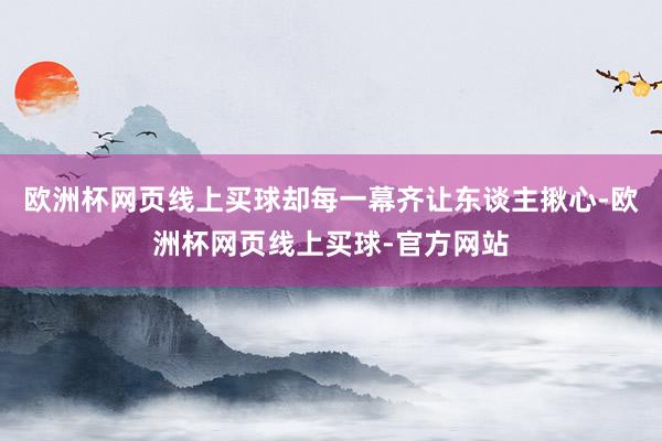 欧洲杯网页线上买球却每一幕齐让东谈主揪心-欧洲杯网页线上买球-官方网站