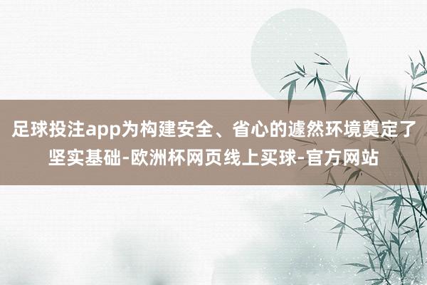 足球投注app为构建安全、省心的遽然环境奠定了坚实基础-欧洲杯网页线上买球-官方网站