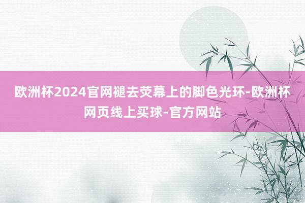 欧洲杯2024官网褪去荧幕上的脚色光环-欧洲杯网页线上买球-官方网站