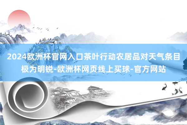 2024欧洲杯官网入口茶叶行动农居品对天气条目极为明锐-欧洲杯网页线上买球-官方网站