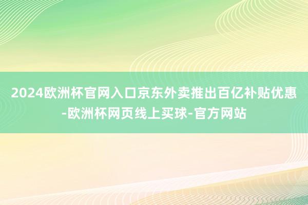 2024欧洲杯官网入口京东外卖推出百亿补贴优惠-欧洲杯网页线上买球-官方网站
