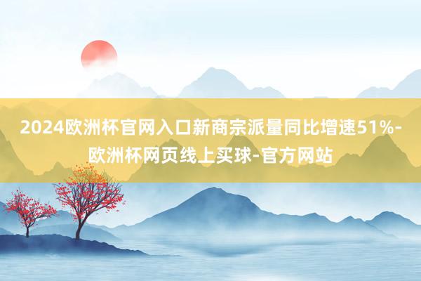 2024欧洲杯官网入口新商宗派量同比增速51%-欧洲杯网页线上买球-官方网站