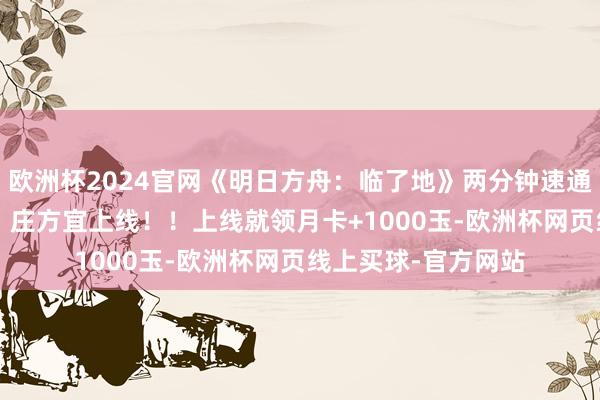欧洲杯2024官网《明日方舟：临了地》两分钟速通1.2前瞻直播实质！庄方宜上线！！上线就领月卡+1000玉-欧洲杯网页线上买球-官方网站