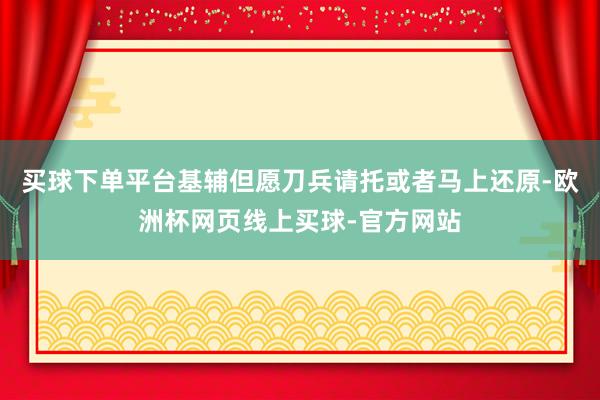 买球下单平台基辅但愿刀兵请托或者马上还原-欧洲杯网页线上买球-官方网站