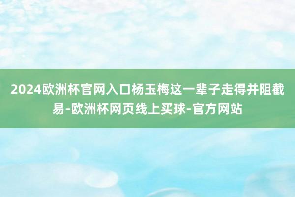 2024欧洲杯官网入口杨玉梅这一辈子走得并阻截易-欧洲杯网页线上买球-官方网站