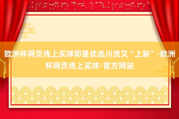 欧洲杯网页线上买球即是优选川货又“上新”-欧洲杯网页线上买球-官方网站