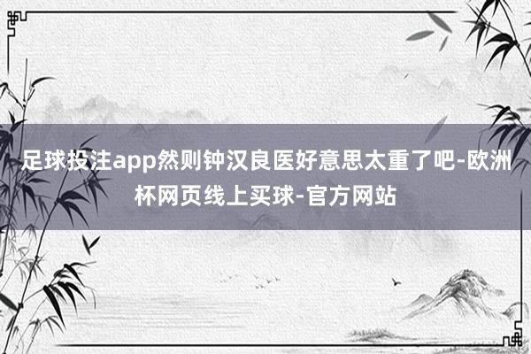足球投注app然则钟汉良医好意思太重了吧-欧洲杯网页线上买球-官方网站