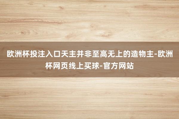 欧洲杯投注入口天主并非至高无上的造物主-欧洲杯网页线上买球-官方网站