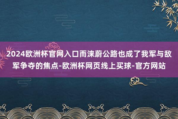 2024欧洲杯官网入口而涞蔚公路也成了我军与敌军争夺的焦点-欧洲杯网页线上买球-官方网站