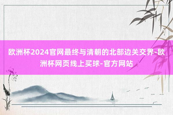 欧洲杯2024官网最终与清朝的北部边关交界-欧洲杯网页线上买球-官方网站