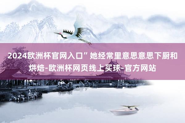 2024欧洲杯官网入口”她经常里意思意思下厨和烘焙-欧洲杯网页线上买球-官方网站