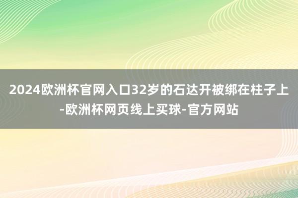 2024欧洲杯官网入口32岁的石达开被绑在柱子上-欧洲杯网页线上买球-官方网站