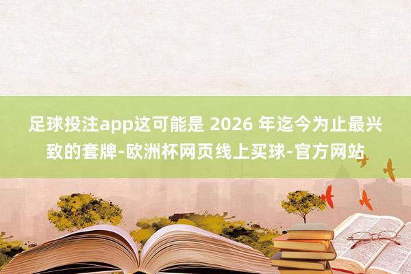 足球投注app这可能是 2026 年迄今为止最兴致的套牌-欧洲杯网页线上买球-官方网站