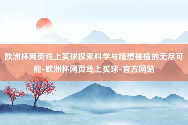 欧洲杯网页线上买球探索科学与瞎想碰撞的无尽可能-欧洲杯网页线上买球-官方网站