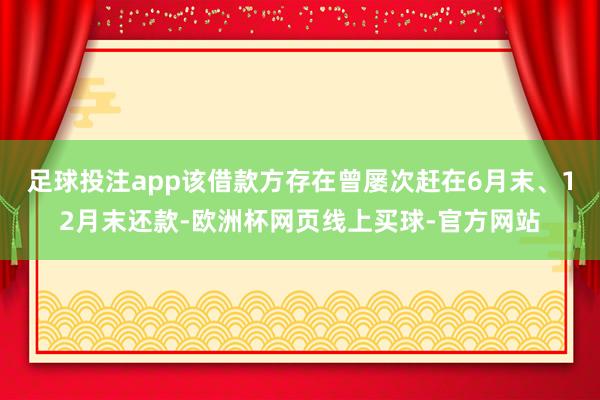 足球投注app该借款方存在曾屡次赶在6月末、12月末还款-欧洲杯网页线上买球-官方网站