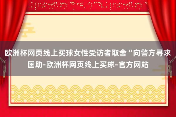 欧洲杯网页线上买球女性受访者取舍“向警方寻求匡助-欧洲杯网页线上买球-官方网站