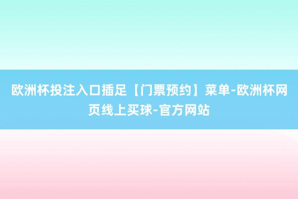 欧洲杯投注入口插足【门票预约】菜单-欧洲杯网页线上买球-官方网站