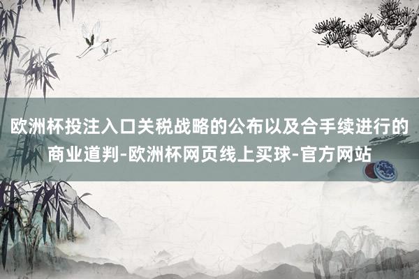 欧洲杯投注入口关税战略的公布以及合手续进行的商业道判-欧洲杯网页线上买球-官方网站
