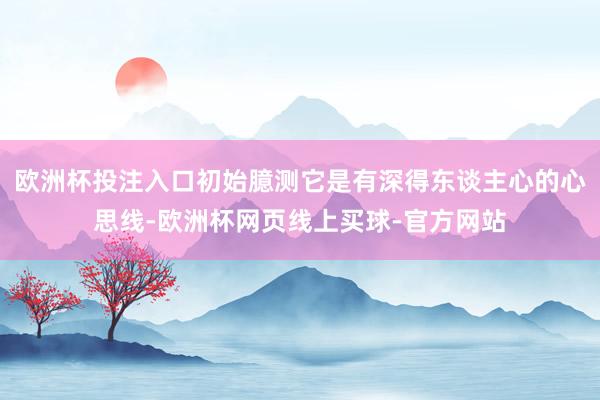 欧洲杯投注入口初始臆测它是有深得东谈主心的心思线-欧洲杯网页线上买球-官方网站