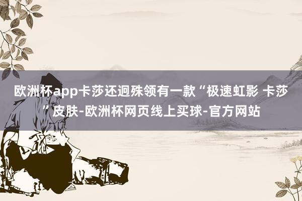 欧洲杯app卡莎还迥殊领有一款“极速虹影 卡莎”皮肤-欧洲杯网页线上买球-官方网站