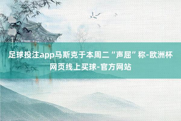 足球投注app马斯克于本周二“声屈”称-欧洲杯网页线上买球-官方网站
