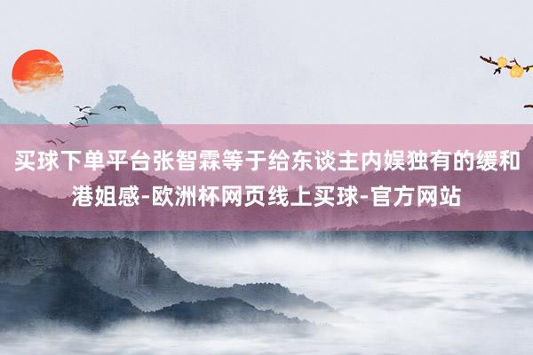 买球下单平台张智霖等于给东谈主内娱独有的缓和港姐感-欧洲杯网页线上买球-官方网站