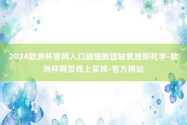 2024欧洲杯官网入口脑细胞因缺氧速即死字-欧洲杯网页线上买球-官方网站