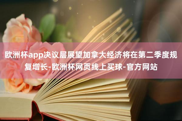 欧洲杯app决议层展望加拿大经济将在第二季度规复增长-欧洲杯网页线上买球-官方网站